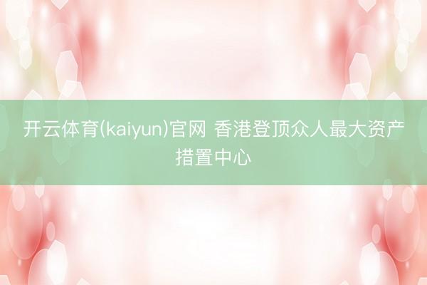 开云体育(kaiyun)官网 香港登顶众人最大资产措置中心