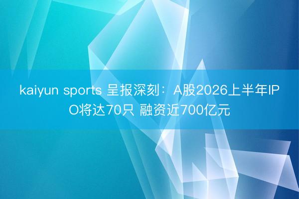 kaiyun sports 呈报深刻：A股2026上半年IPO将达70只 融资近700亿元