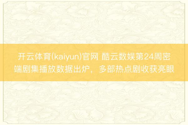 开云体育(kaiyun)官网 酷云数娱第24周密端剧集播放数据出炉,多部热点剧收获亮眼