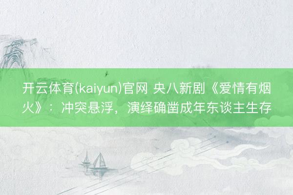 开云体育(kaiyun)官网 央八新剧《爱情有烟火》：冲突悬浮，演绎确凿成年东谈主生存