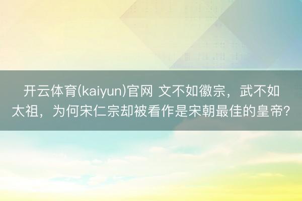 开云体育(kaiyun)官网 文不如徽宗，武不如太祖，为何宋仁宗却被看作是宋朝最佳的皇帝？