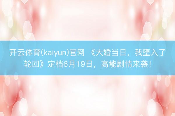 开云体育(kaiyun)官网 《大婚当日,我堕入了轮回》定档6月19日,高能剧情来袭!
