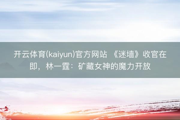 开云体育(kaiyun)官方网站 《迷墙》收官在即，林一霆：矿藏女神的魔力开放